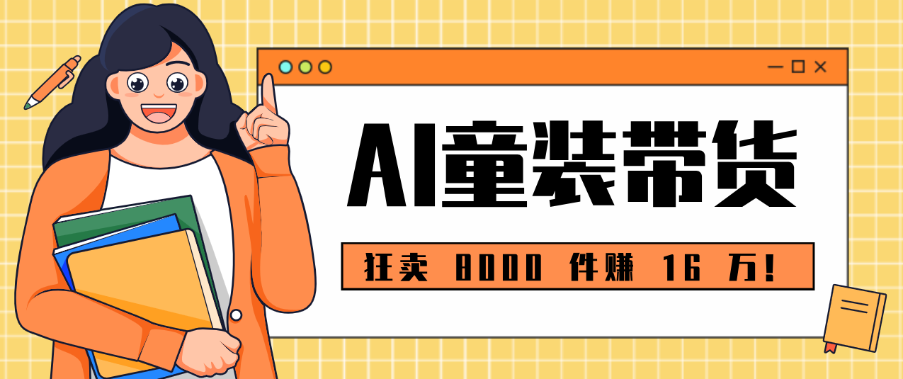 狂卖 8000 件赚 16 万！小白也能上手的 AI 童装带货教程，全程零门槛|网创挖金社