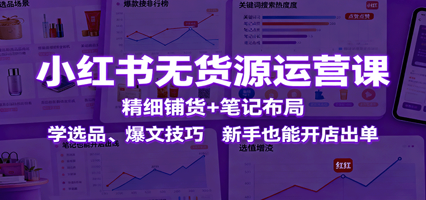 小红书无货源运营课：精细铺货+笔记布局，学选品、爆文技巧，新手也能开店出单|网创挖金社