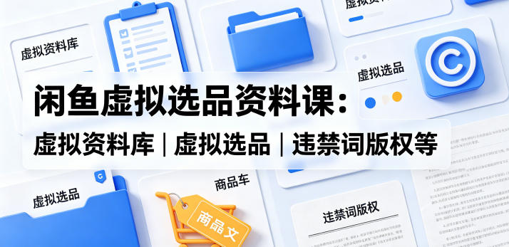 闲鱼虚拟选品资料课：虚拟资料库丨虚拟选品丨违禁词版权等|网创挖金社