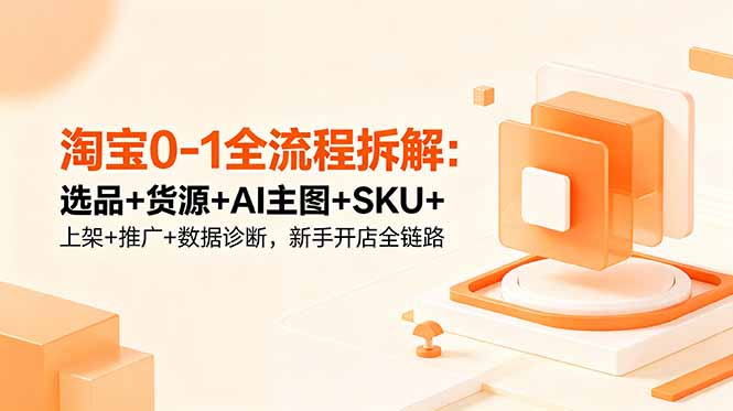 淘宝0-1全流程拆解:选品+货源+AI主图+SKU+上架+推广+数据诊断,新手开店全链路|网创挖金社