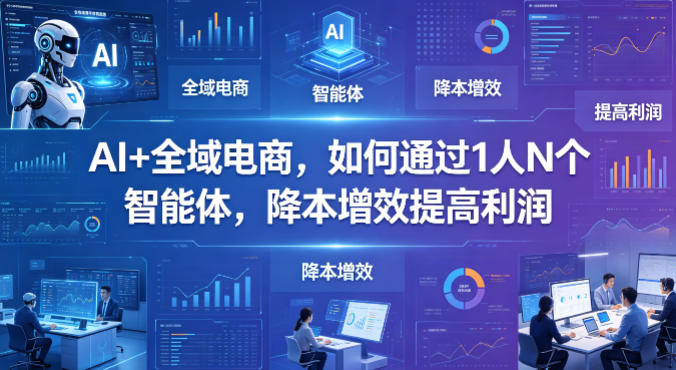 AI+全域电商,如何通过1人N个智能体,降本增效提高利润|网创挖金社