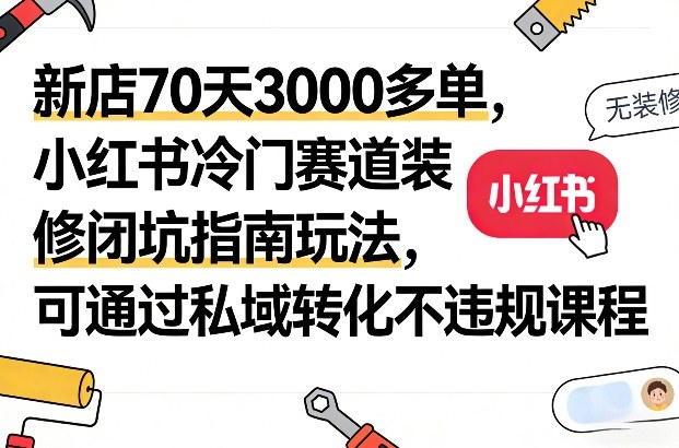 新店70天3000多单,小红书冷门赛道装修闭坑指南玩法,可通过私域转化不违规课程|网创挖金社