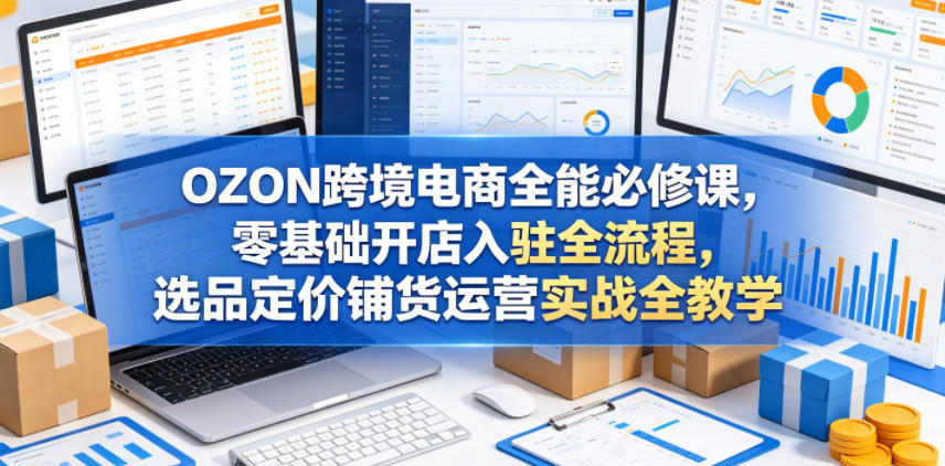 OZON跨境电商全能必修课，零基础开店入驻全流程，选品定价铺货运营实战全教学(更新0605)|网创挖金社