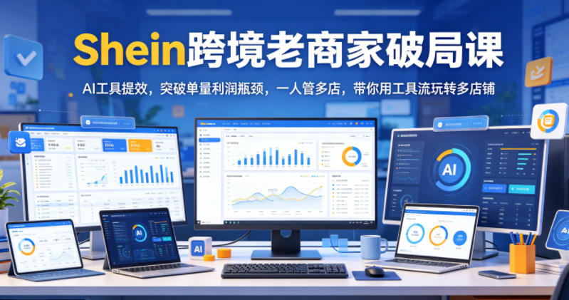 Shein跨境老商家破局课，AI工具提效，突破单量利润瓶颈，一人管多店，带你用工具流玩转多店铺|网创挖金社