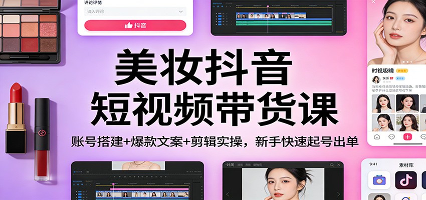 美妆抖音短视频带货课：账号搭建+爆款文案+剪辑实操，新手快速起号出单|网创挖金社