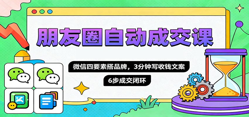 朋友圈自动成交课，微信四要素搭品牌，3分钟写收钱文案，6步成交闭环|网创挖金社