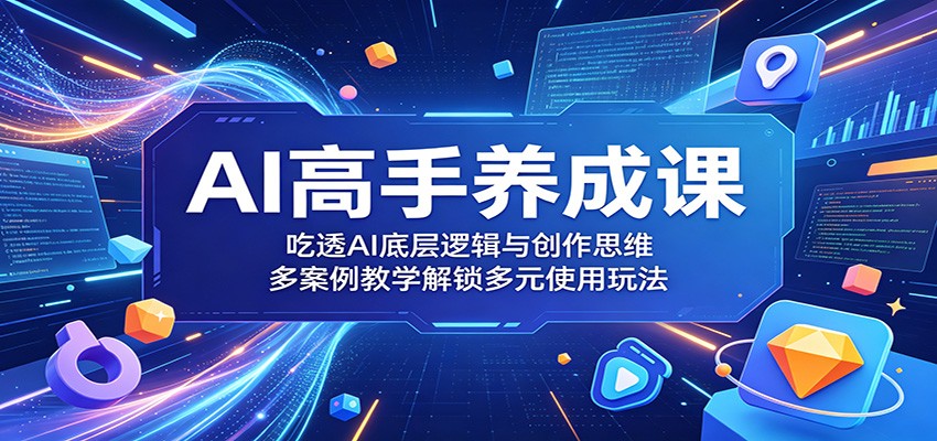 AI高手养成课：吃透AI底层逻辑与创作思维，多案例教学解锁多元使用玩法|网创挖金社