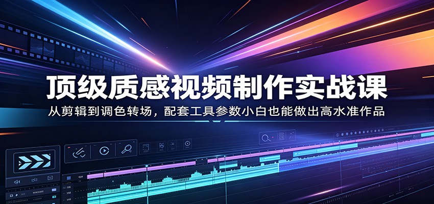 顶级质感视频制作实战课：从剪辑到调色转场，配套工具参数小白也能做出高水准作品|网创挖金社