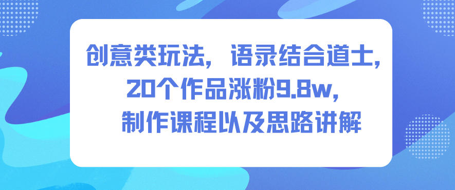 创意类玩法，语录结合道士，20个作品涨粉9.8w，制作课程以及思路讲解|网创挖金社