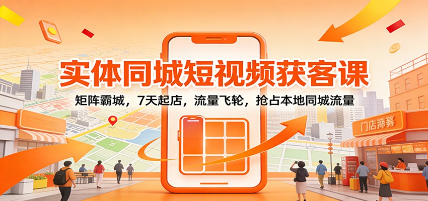 实体同城短视频获客课：矩阵霸城，7天起店，流量飞轮，抢占本地同城流量|网创挖金社