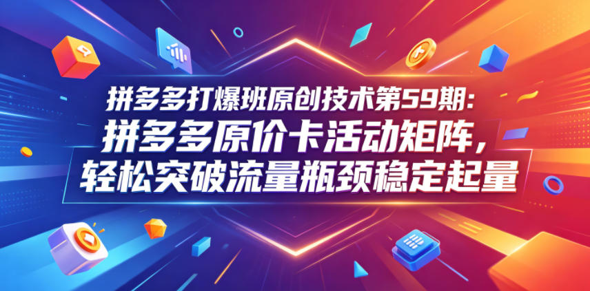 拼多多打爆班原创技术第59期：拼多多原价卡活动矩阵，轻松突破流量瓶颈稳定起量|网创挖金社
