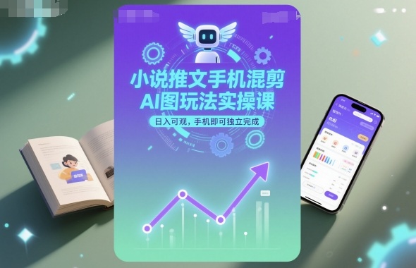 小说推文手机混剪AI图玩法实操课，日入可观，手机即可独立完成|网创挖金社